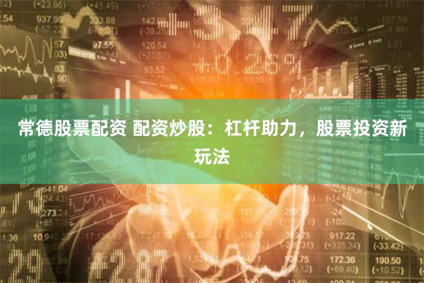 常德股票配资 配资炒股：杠杆助力，股票投资新玩法