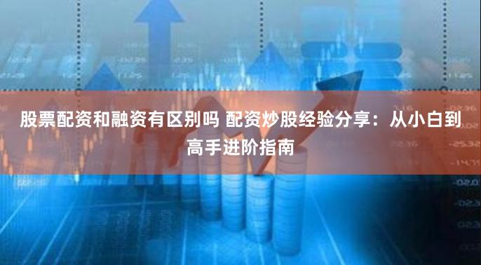 股票配资和融资有区别吗 配资炒股经验分享：从小白到高手进阶指南