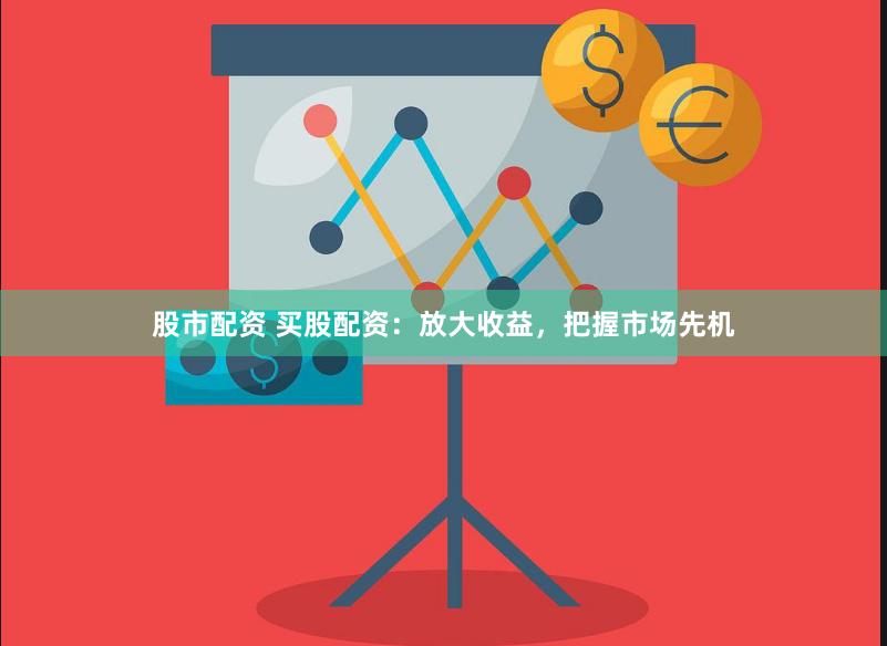 股市配资 买股配资：放大收益，把握市场先机