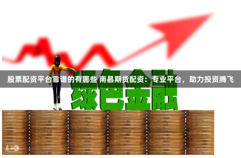 股票配资平台靠谱的有哪些 南昌期货配资：专业平台，助力投资腾飞