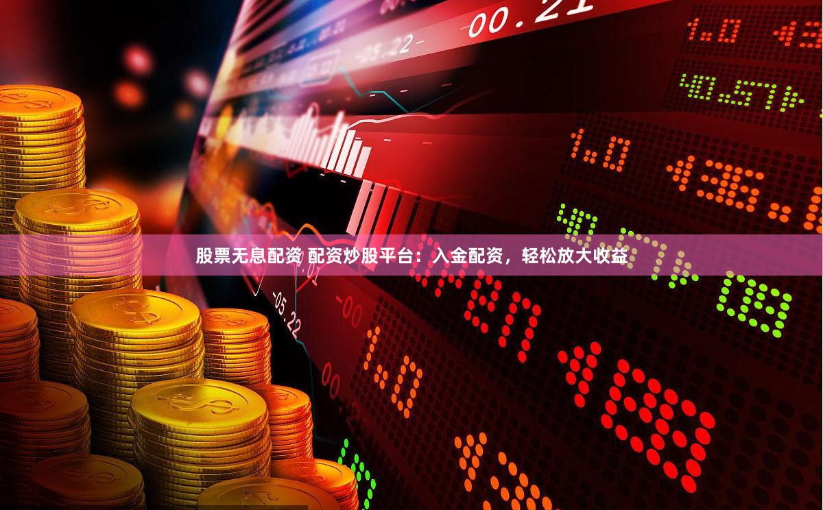 股票无息配资 配资炒股平台：入金配资，轻松放大收益