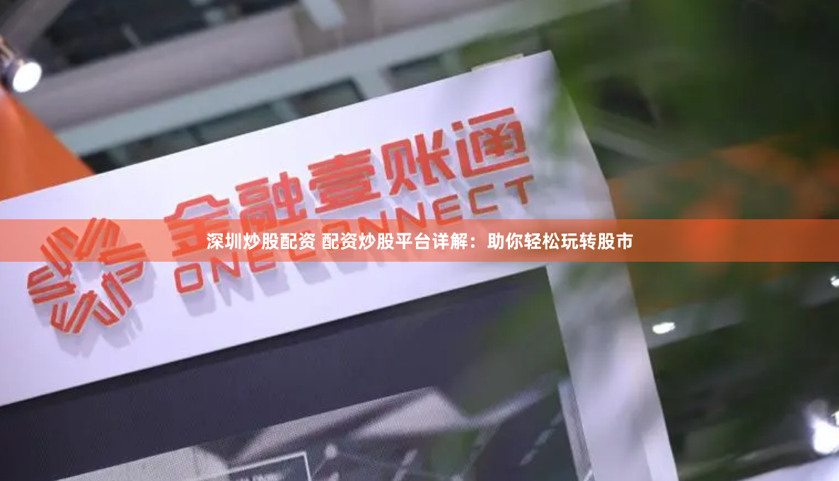 深圳炒股配资 配资炒股平台详解：助你轻松玩转股市