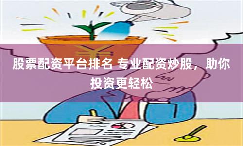 股票配资平台排名 专业配资炒股，助你投资更轻松