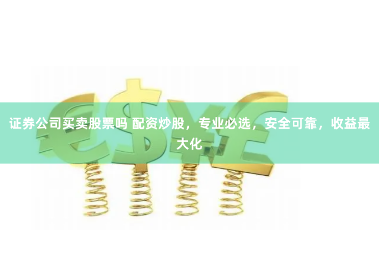 证券公司买卖股票吗 配资炒股，专业必选，安全可靠，收益最大化