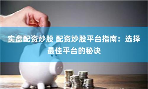 实盘配资炒股 配资炒股平台指南：选择最佳平台的秘诀