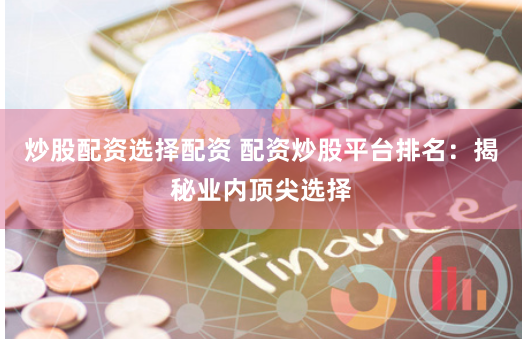 炒股配资选择配资 配资炒股平台排名：揭秘业内顶尖选择