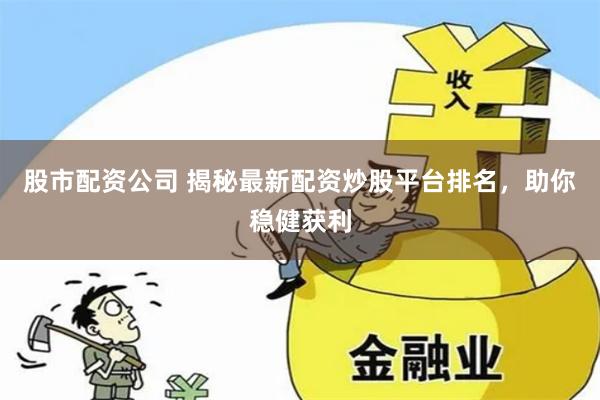 股市配资公司 揭秘最新配资炒股平台排名，助你稳健获利