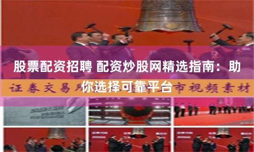 股票配资招聘 配资炒股网精选指南：助你选择可靠平台