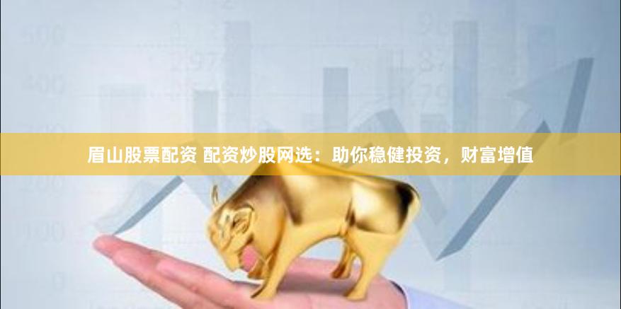 眉山股票配资 配资炒股网选：助你稳健投资，财富增值