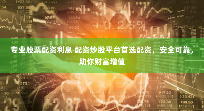 专业股票配资利息 配资炒股平台首选配资，安全可靠，助你财富增值