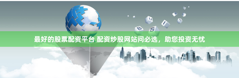 最好的股票配资平台 配资炒股网站问必选，助您投资无忧