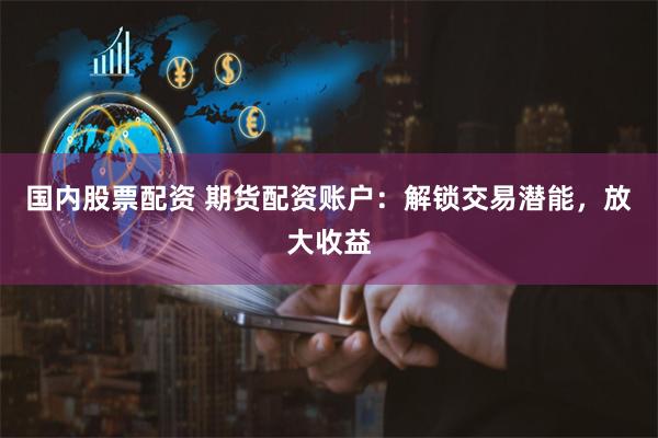 国内股票配资 期货配资账户：解锁交易潜能，放大收益