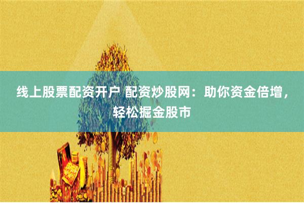 线上股票配资开户 配资炒股网：助你资金倍增，轻松掘金股市