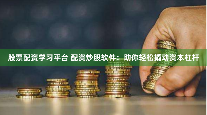 股票配资学习平台 配资炒股软件：助你轻松撬动资本杠杆