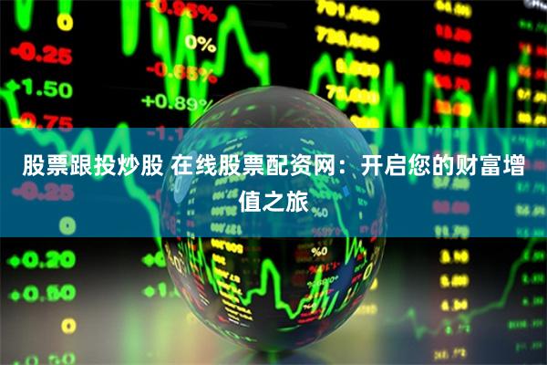 股票跟投炒股 在线股票配资网：开启您的财富增值之旅