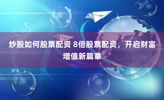 炒股如何股票配资 8倍股票配资，开启财富增值新篇章
