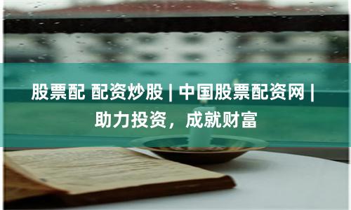 股票配 配资炒股 | 中国股票配资网 | 助力投资，成就财富