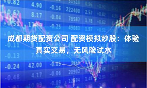 成都期货配资公司 配资模拟炒股：体验真实交易，无风险试水