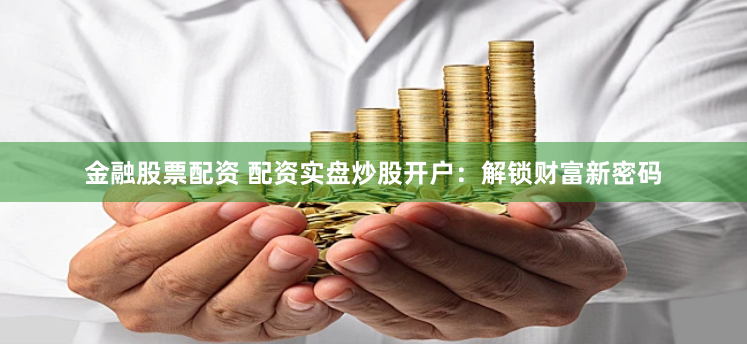 金融股票配资 配资实盘炒股开户：解锁财富新密码