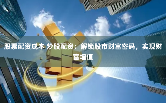 股票配资成本 炒股配资：解锁股市财富密码，实现财富增值