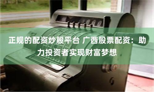 正规的配资炒股平台 广西股票配资：助力投资者实现财富梦想