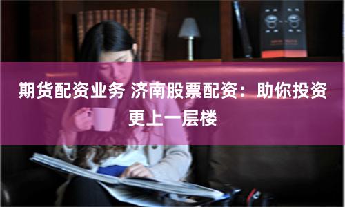 期货配资业务 济南股票配资：助你投资更上一层楼