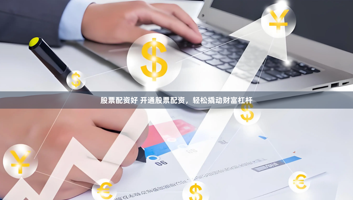 股票配资好 开通股票配资，轻松撬动财富杠杆