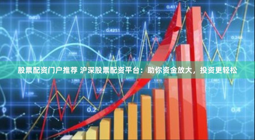股票配资门户推荐 沪深股票配资平台：助你资金放大，投资更轻松