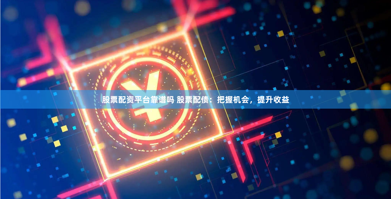 股票配资平台靠谱吗 股票配债：把握机会，提升收益