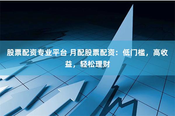 股票配资专业平台 月配股票配资：低门槛，高收益，轻松理财