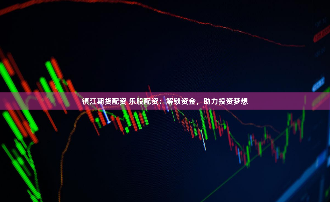 镇江期货配资 乐股配资：解锁资金，助力投资梦想