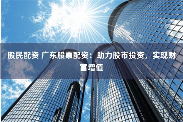 股民配资 广东股票配资：助力股市投资，实现财富增值