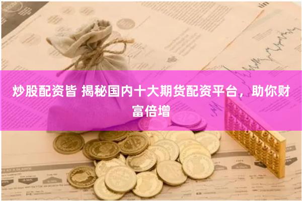 炒股配资皆 揭秘国内十大期货配资平台，助你财富倍增