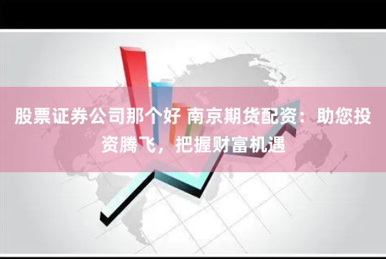 股票证券公司那个好 南京期货配资：助您投资腾飞，把握财富机遇