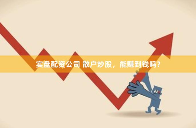 实盘配资公司 散户炒股，能赚到钱吗？