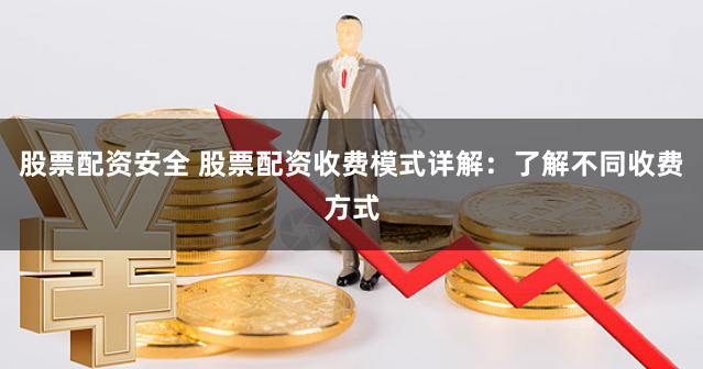 股票配资安全 股票配资收费模式详解：了解不同收费方式