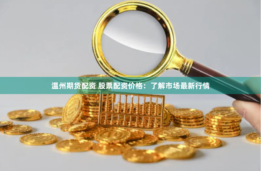 温州期货配资 股票配资价格：了解市场最新行情