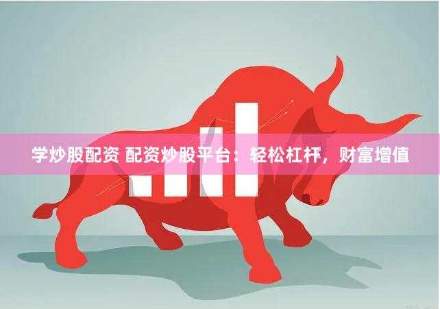 学炒股配资 配资炒股平台：轻松杠杆，财富增值