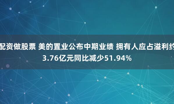 配资做股票 美的置业公布中期业绩 拥有人应占溢利约3.76亿元同比减少51.94%