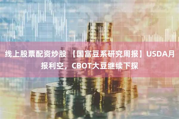 线上股票配资炒股 【国富豆系研究周报】USDA月报利空，CBOT大豆继续下探