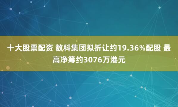 十大股票配资 数科集团拟折让约19.36%配股 最高净筹约3076万港元
