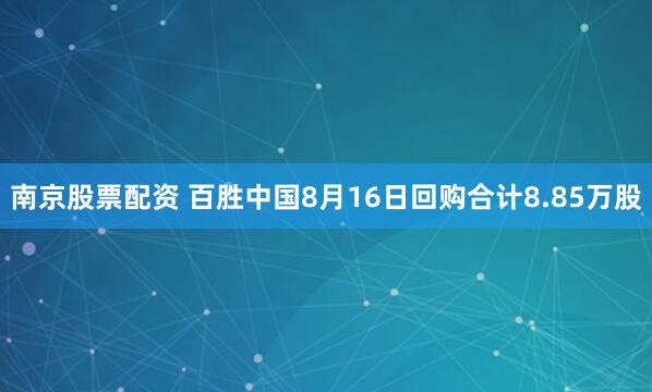 南京股票配资 百胜中国8月16日回购合计8.85万股