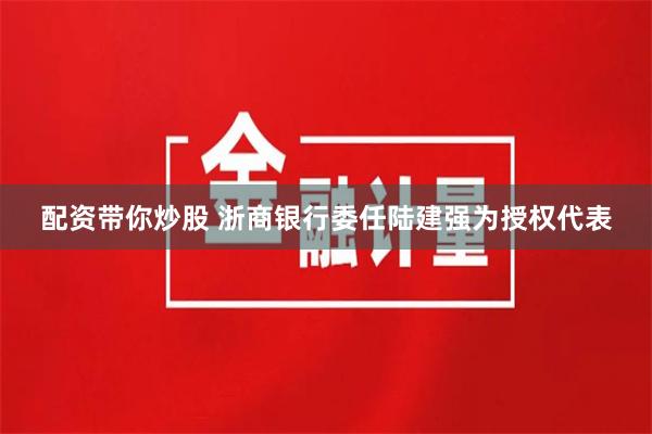 配资带你炒股 浙商银行委任陆建强为授权代表