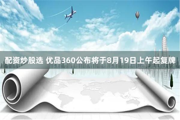 配资炒股选 优品360公布将于8月19日上午起复牌