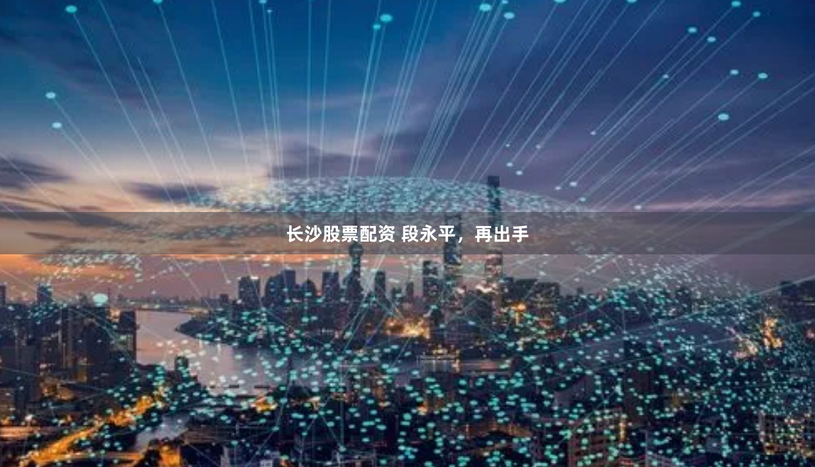 长沙股票配资 段永平，再出手