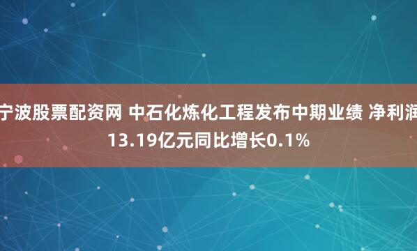 宁波股票配资网 中石化炼化工程发布中期业绩 净利润13.19亿元同比增长0.1%