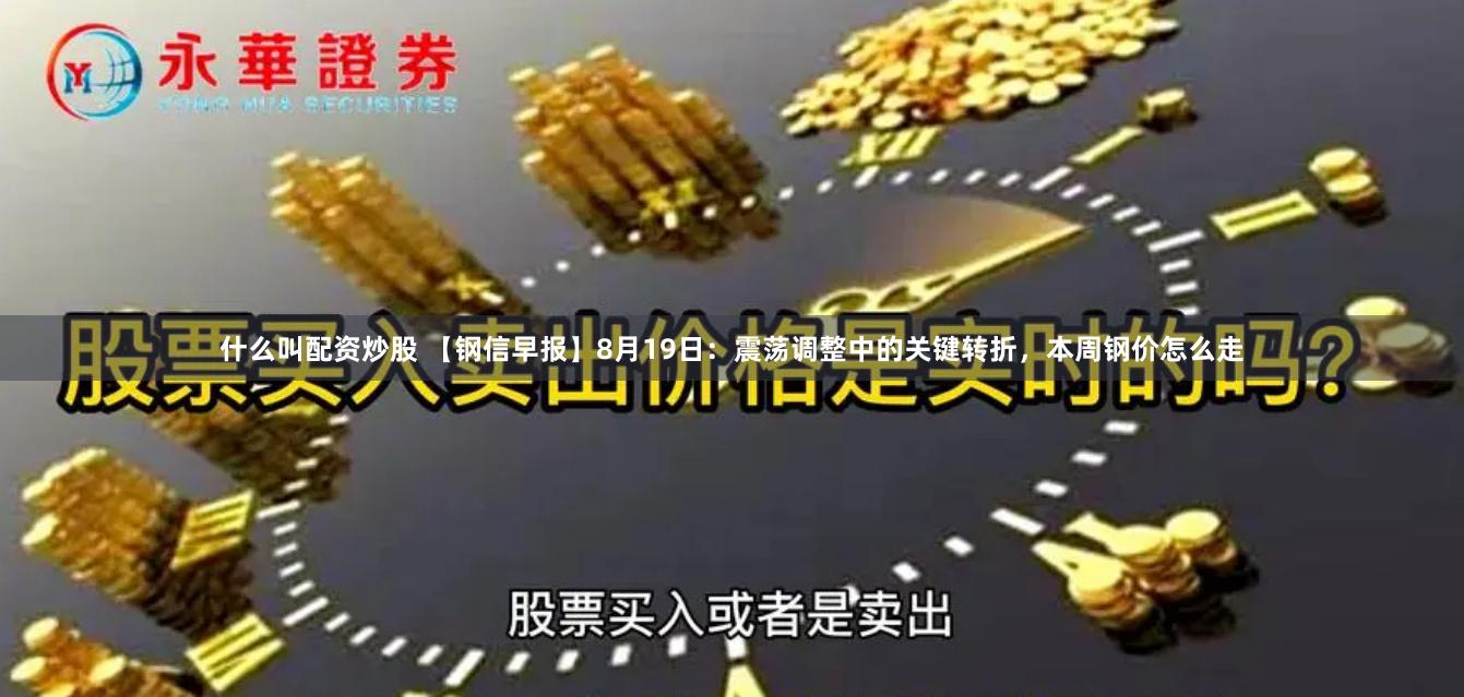 什么叫配资炒股 【钢信早报】8月19日：震荡调整中的关键转折，本周钢价怎么走