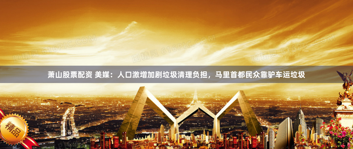 萧山股票配资 美媒：人口激增加剧垃圾清理负担，马里首都民众靠驴车运垃圾