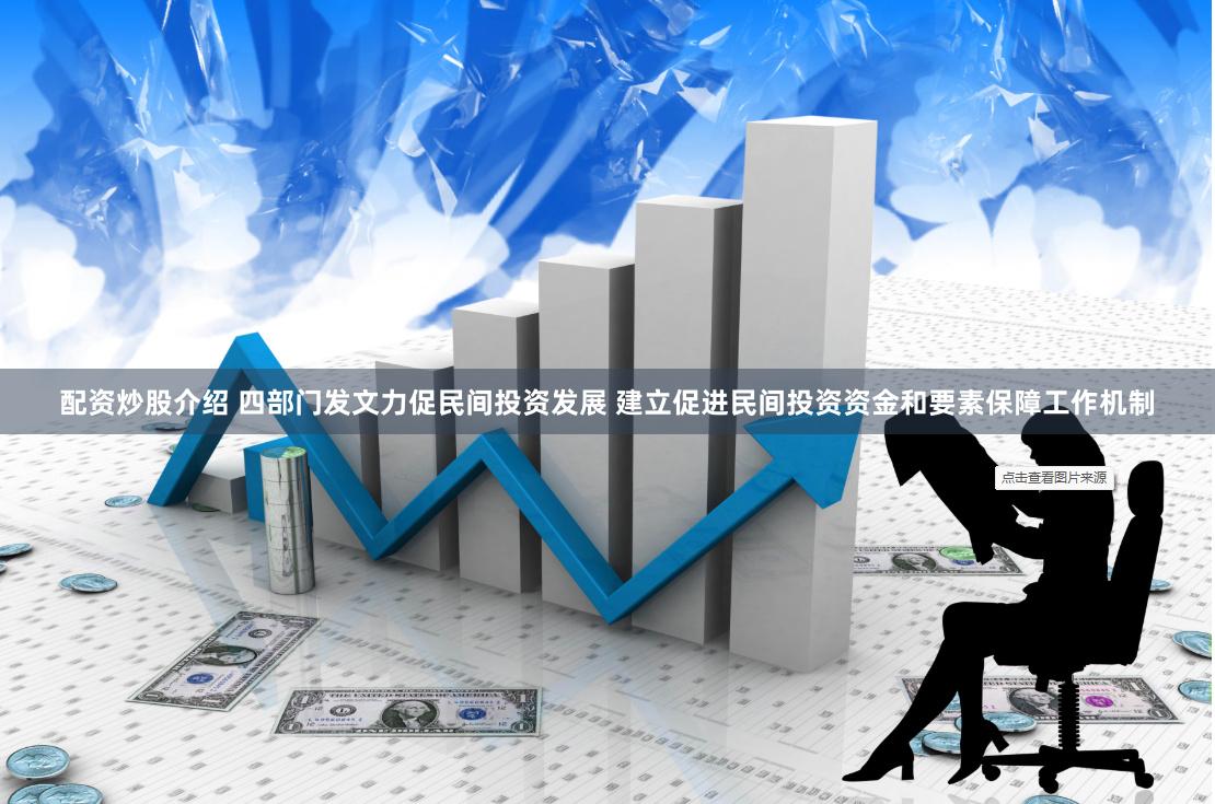 配资炒股介绍 四部门发文力促民间投资发展 建立促进民间投资资金和要素保障工作机制
