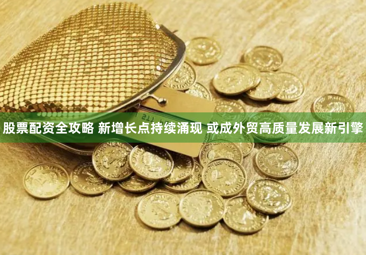 股票配资全攻略 新增长点持续涌现 或成外贸高质量发展新引擎